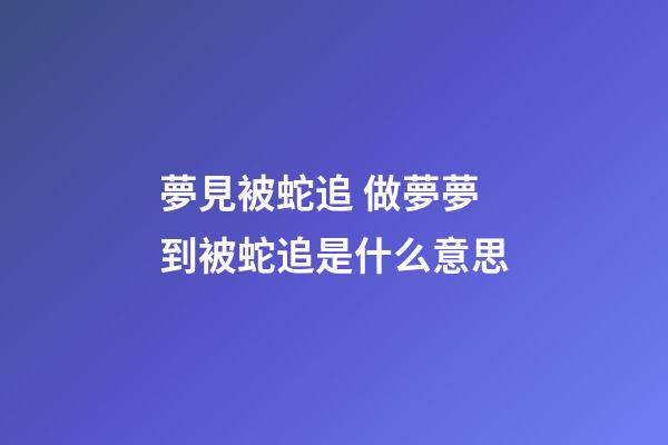 夢見被蛇追 做夢夢到被蛇追是什么意思